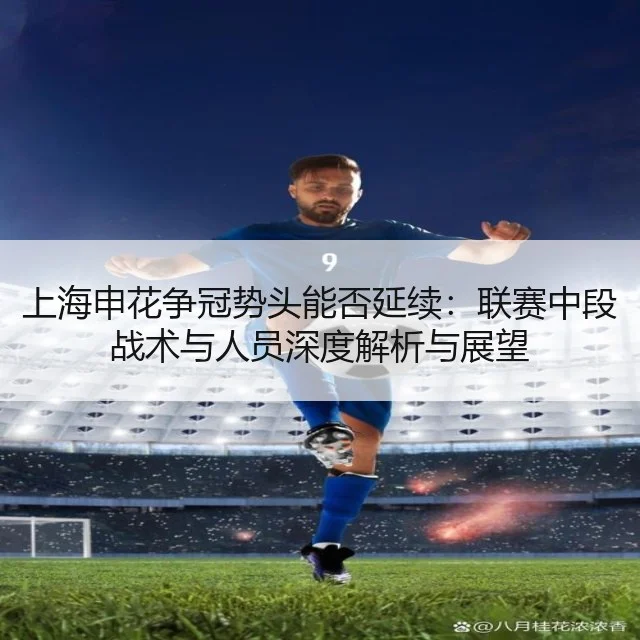 上海申花争冠势头能否延续：联赛中段战术与人员深度解析与展望